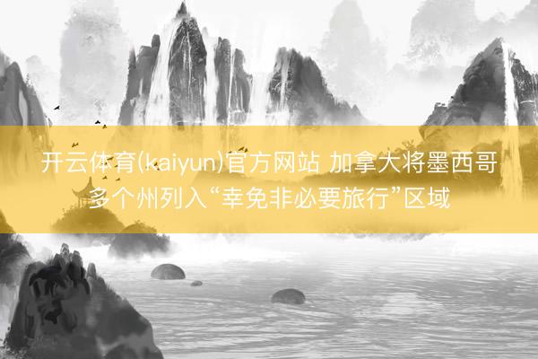 开云体育(kaiyun)官方网站 加拿大将墨西哥多个州列入“幸免非必要旅行”区域