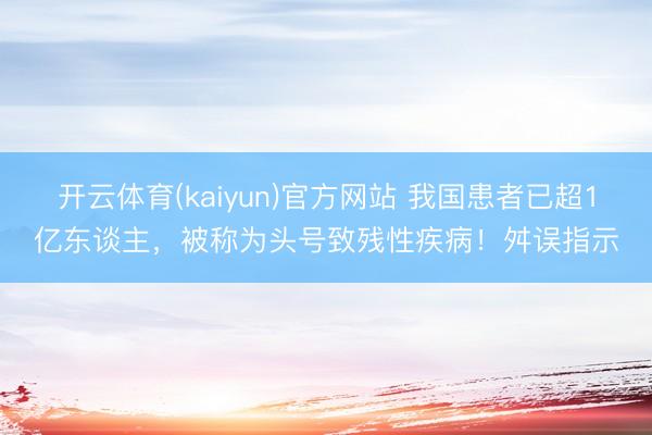 开云体育(kaiyun)官方网站 我国患者已超1亿东谈主，被称为头号致残性疾病！舛误指示