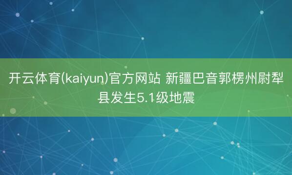 开云体育(kaiyun)官方网站 新疆巴音郭楞州尉犁县发生5.1级地震
