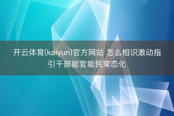 开云体育(kaiyun)官方网站 怎么相识激动指引干部能官能民常态化