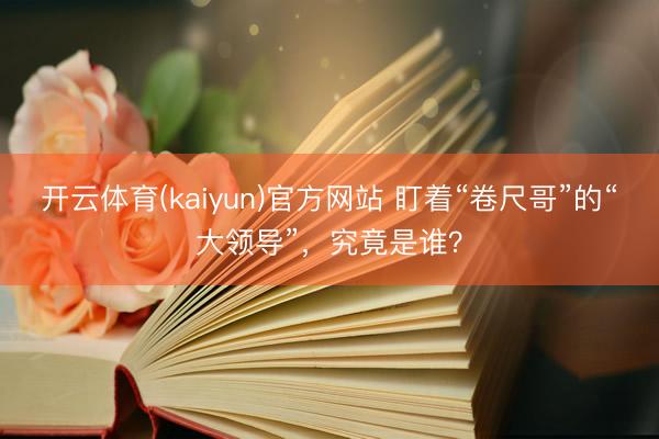 开云体育(kaiyun)官方网站 盯着“卷尺哥”的“大领导”，究竟是谁？