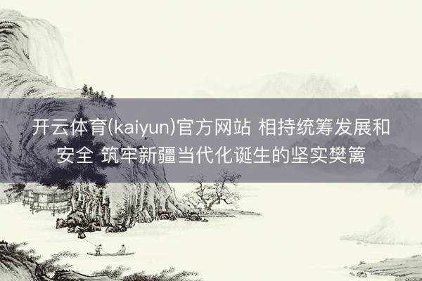 开云体育(kaiyun)官方网站 相持统筹发展和安全 筑牢新疆当代化诞生的坚实樊篱