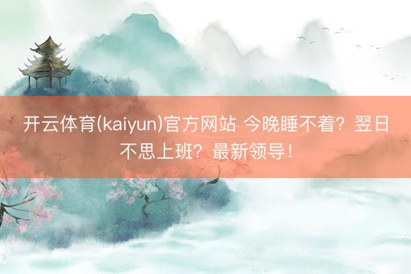 开云体育(kaiyun)官方网站 今晚睡不着?翌日不思上班?最新领导!