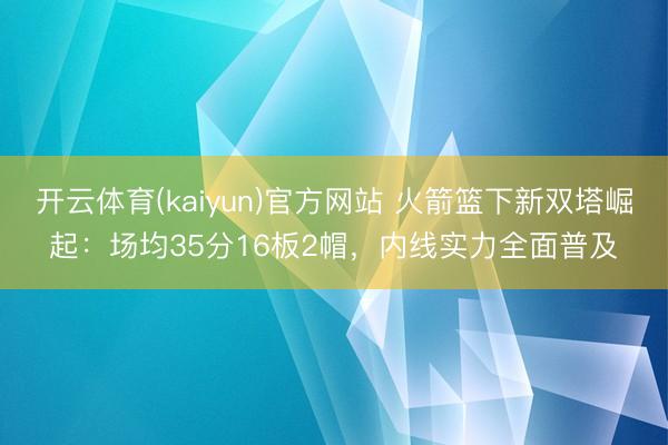 开云体育(kaiyun)官方网站 火箭篮下新双塔崛起：场均35分16板2帽，内线实力全面普及