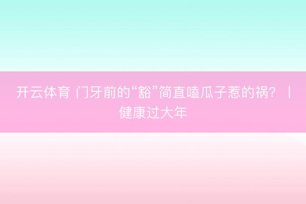 开云体育 门牙前的“豁”简直嗑瓜子惹的祸?丨健康过大年