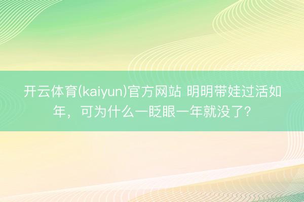 开云体育(kaiyun)官方网站 明明带娃过活如年，可为什么一眨眼一年就没了？