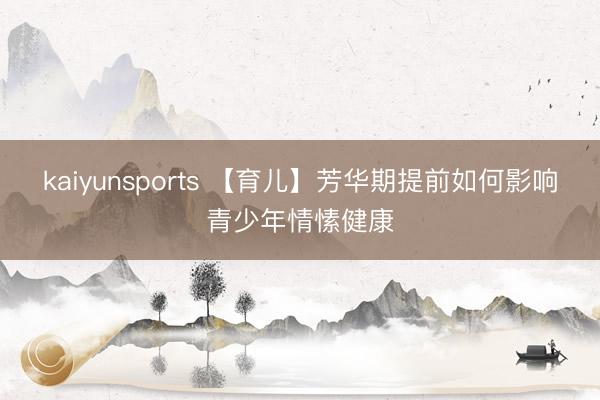 kaiyunsports 【育儿】芳华期提前如何影响青少年情愫健康