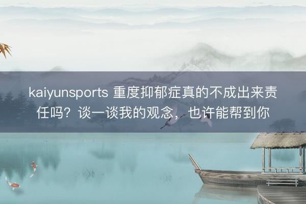 kaiyunsports 重度抑郁症真的不成出来责任吗?谈一谈我的观念,也许能帮到你