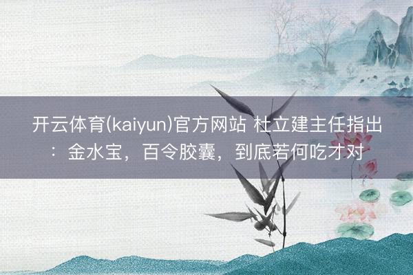 开云体育(kaiyun)官方网站 杜立建主任指出：金水宝，百令胶囊，到底若何吃才对