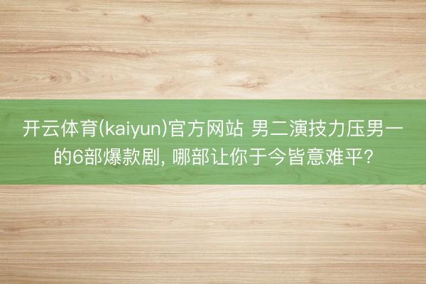 开云体育(kaiyun)官方网站 男二演技力压男一的6部爆款剧, 哪部让你于今皆意难平?
