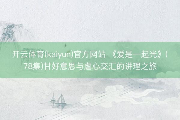 开云体育(kaiyun)官方网站 《爱是一起光》(78集)甘好意思与虐心交汇的讲理之旅