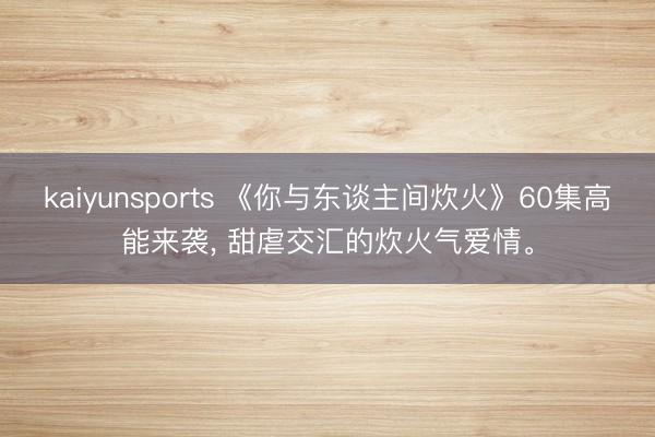 kaiyunsports 《你与东谈主间炊火》60集高能来袭， 甜虐交汇的炊火气爱情。