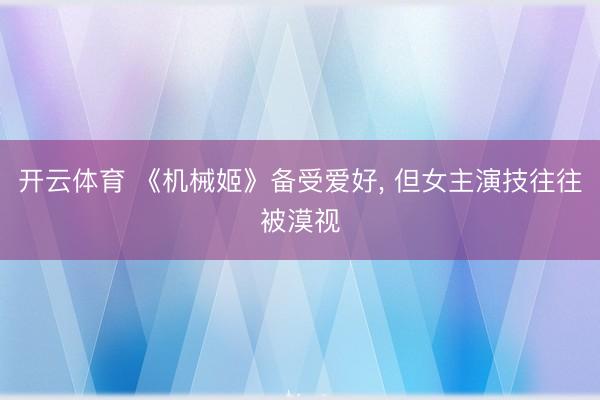 开云体育 《机械姬》备受爱好, 但女主演技往往被漠视