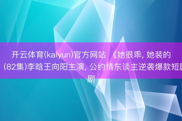 开云体育(kaiyun)官方网站 《她很乖, 她装的》(82集)李晗王向阳主演, 公约情东谈主逆袭爆款短剧