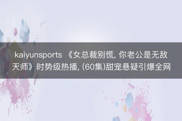 kaiyunsports 《女总裁别慌, 你老公是无敌天师》时势级热播, (60集)甜宠悬疑引爆全网