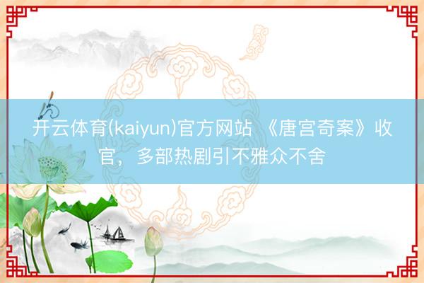 开云体育(kaiyun)官方网站 《唐宫奇案》收官，多部热剧引不雅众不舍