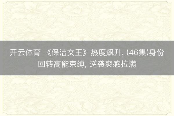 开云体育 《保洁女王》热度飙升， (46集)身份回转高能束缚， 逆袭爽感拉满