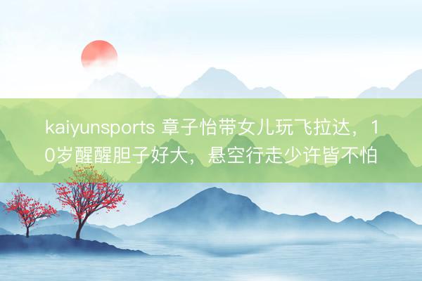 kaiyunsports 章子怡带女儿玩飞拉达，10岁醒醒胆子好大，悬空行走少许皆不怕
