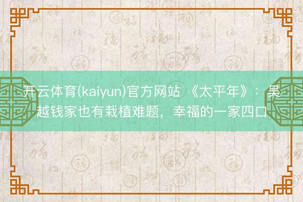 开云体育(kaiyun)官方网站 《太平年》:吴越钱家也有栽植难题,幸福的一家四口