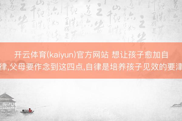 开云体育(kaiyun)官方网站 想让孩子愈加自律,父母要作念到这四点,自律是培养孩子见效的要津