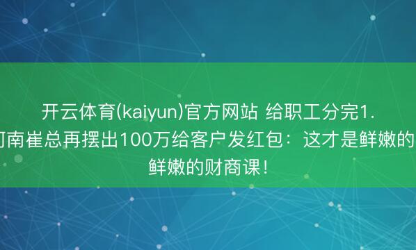 开云体育(kaiyun)官方网站 给职工分完1.8亿，河南崔总再摆出100万给客户发红包：这才是鲜嫩的财商课！