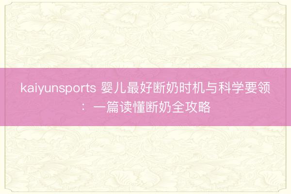 kaiyunsports 婴儿最好断奶时机与科学要领:一篇读懂断奶全攻略