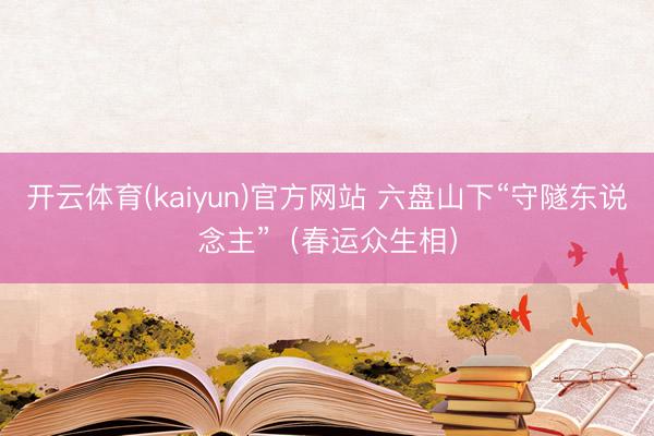开云体育(kaiyun)官方网站 六盘山下“守隧东说念主”(春运众生相)