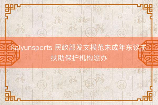kaiyunsports 民政部发文模范未成年东谈主扶助保护机构惩办