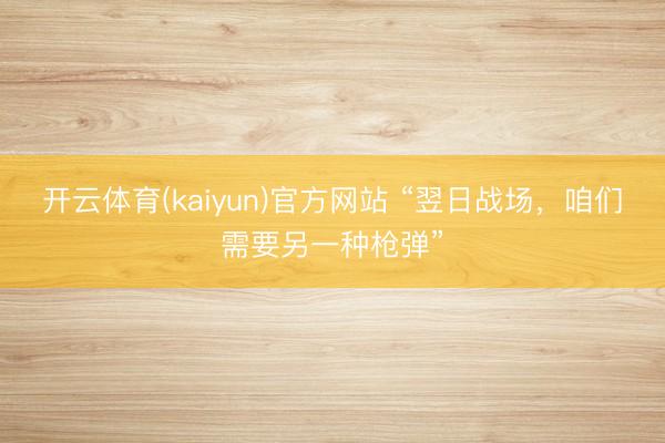 开云体育(kaiyun)官方网站 “翌日战场，咱们需要另一种枪弹”