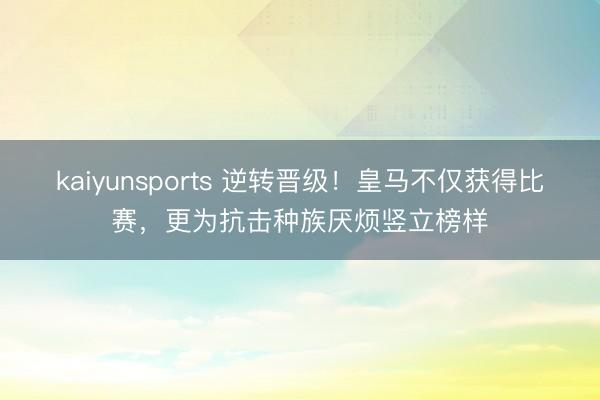 kaiyunsports 逆转晋级！皇马不仅获得比赛，更为抗击种族厌烦竖立榜样