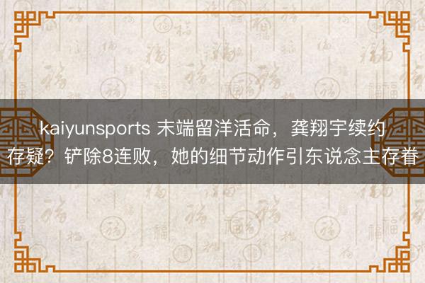 kaiyunsports 末端留洋活命，龚翔宇续约存疑？铲除8连败，她的细节动作引东说念主存眷