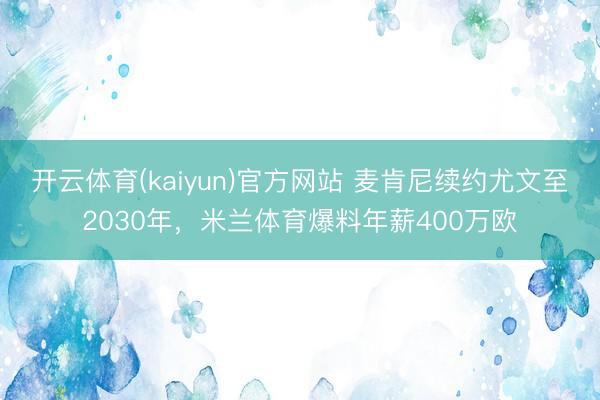 开云体育(kaiyun)官方网站 麦肯尼续约尤文至2030年，米兰体育爆料年薪400万欧