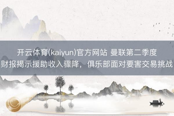 开云体育(kaiyun)官方网站 曼联第二季度财报揭示援助收入骤降，俱乐部面对要害交易挑战