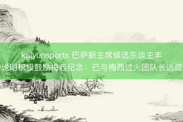 kaiyunsports 巴萨新主席候选东谈主丰特说明积极鼓励梅西纪念:已与梅西过火团队长远疏导
