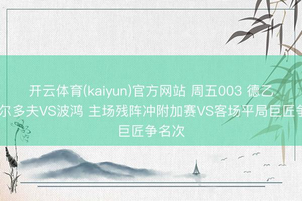 开云体育(kaiyun)官方网站 周五003 德乙 杜塞尔多夫VS波鸿 主场残阵冲附加赛VS客场平局巨匠争名次
