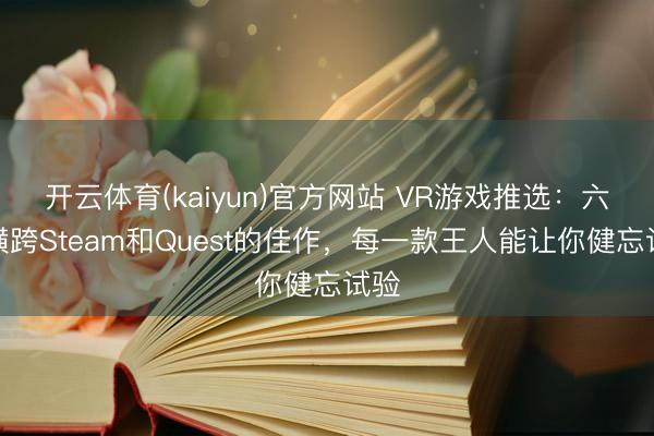 开云体育(kaiyun)官方网站 VR游戏推选：六款横跨Steam和Quest的佳作，每一款王人能让你健忘试验
