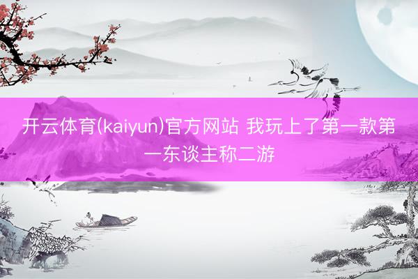 开云体育(kaiyun)官方网站 我玩上了第一款第一东谈主称二游