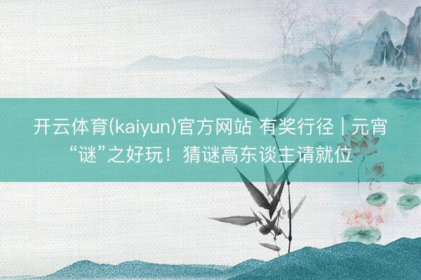 开云体育(kaiyun)官方网站 有奖行径 | 元宵“谜”之好玩!猜谜高东谈主请就位
