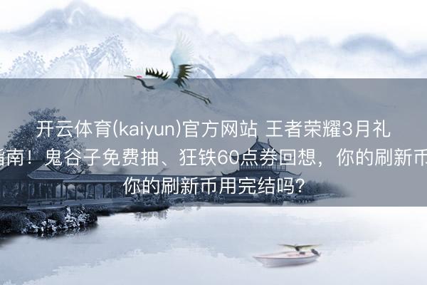 开云体育(kaiyun)官方网站 王者荣耀3月礼册“白嫖”指南！鬼谷子免费抽、狂铁60点券回想，你的刷新币用完结吗？