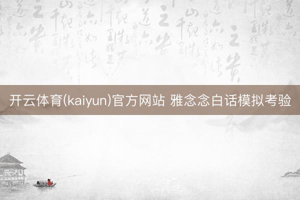 开云体育(kaiyun)官方网站 雅念念白话模拟考验