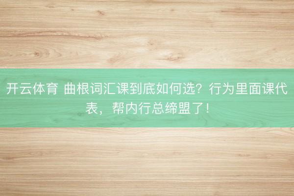 开云体育 曲根词汇课到底如何选?行为里面课代表,帮内行总缔盟了!