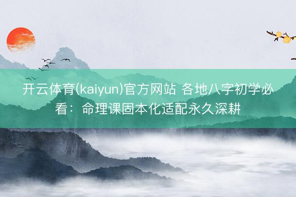 开云体育(kaiyun)官方网站 各地八字初学必看:命理课固本化适配永久深耕