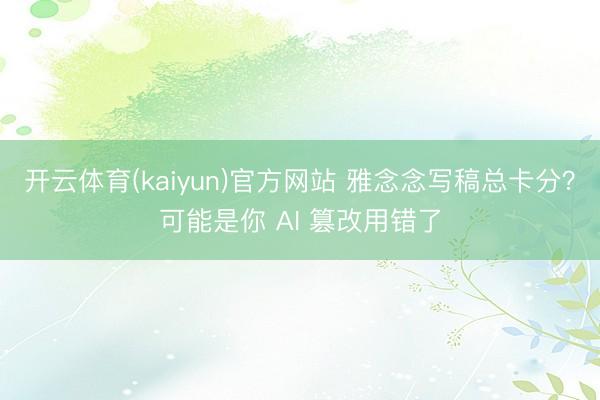 开云体育(kaiyun)官方网站 雅念念写稿总卡分？可能是你 AI 篡改用错了