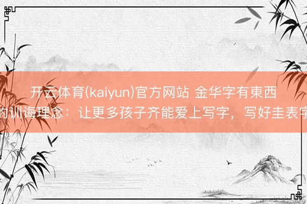 开云体育(kaiyun)官方网站 金华字有東西的训诲理念:让更多孩子齐能爱上写字,写好圭表字
