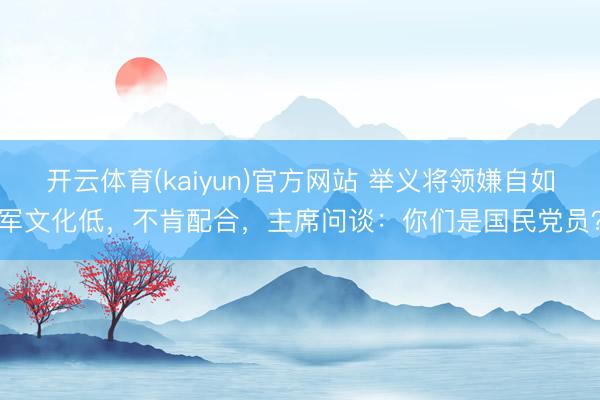 开云体育(kaiyun)官方网站 举义将领嫌自如军文化低，不肯配合，主席问谈：你们是国民党员？