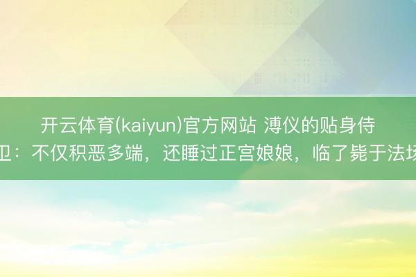 开云体育(kaiyun)官方网站 溥仪的贴身侍卫:不仅积恶多端,还睡过正宫娘娘,临了毙于法场