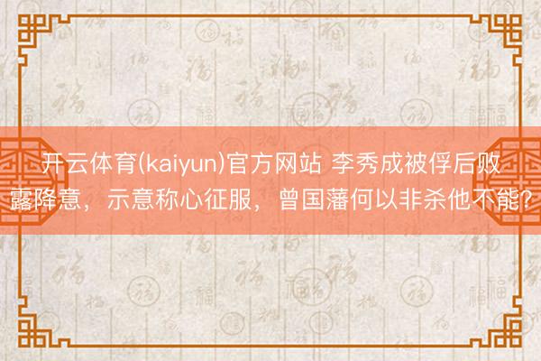 开云体育(kaiyun)官方网站 李秀成被俘后败露降意,示意称心征服,曾国藩何以非杀他不能?
