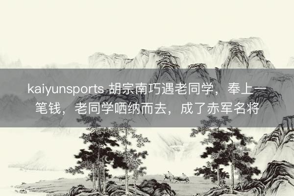 kaiyunsports 胡宗南巧遇老同学,奉上一笔钱,老同学哂纳而去,成了赤军名将