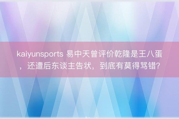 kaiyunsports 易中天曾评价乾隆是王八蛋，还遭后东谈主告状，到底有莫得骂错？