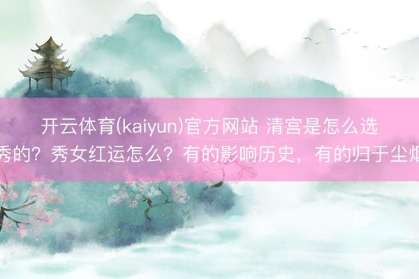 开云体育(kaiyun)官方网站 清宫是怎么选秀的?秀女红运怎么?有的影响历史,有的归于尘烟